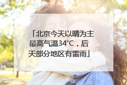 北京今天以晴为主最高气温34℃，后天部分地区有雷雨